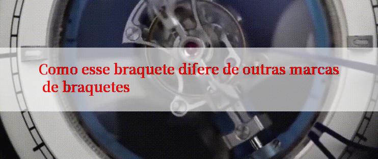 Como esse braquete difere de outras marcas de braquetes