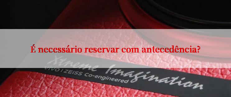 É necessário reservar com antecedência?