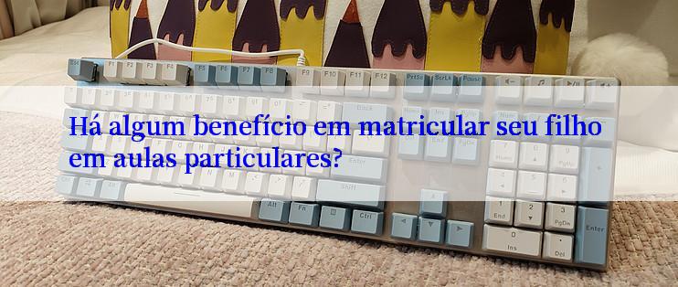 Há algum benefício em matricular seu filho em aulas particulares?