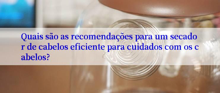 Quais são as recomendações para um secador de cabelos eficiente para cuidados com os cabelos?