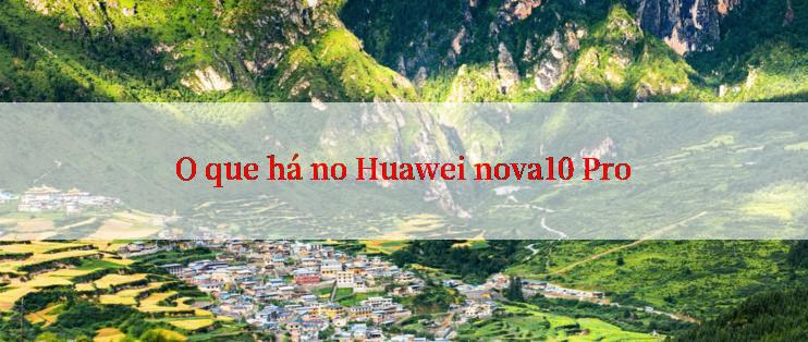 O que há no Huawei nova10 Pro