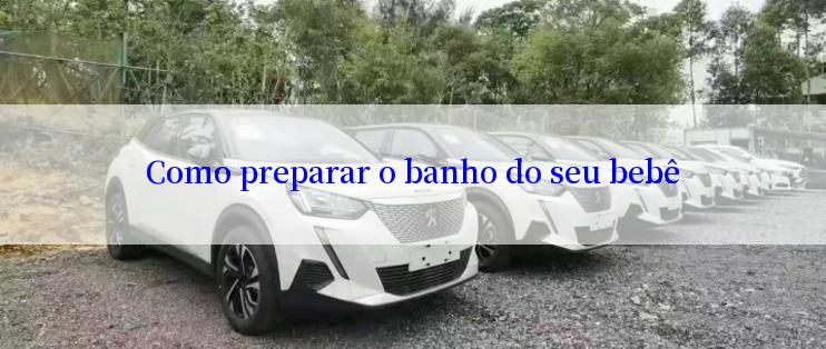 Como preparar o banho do seu bebê