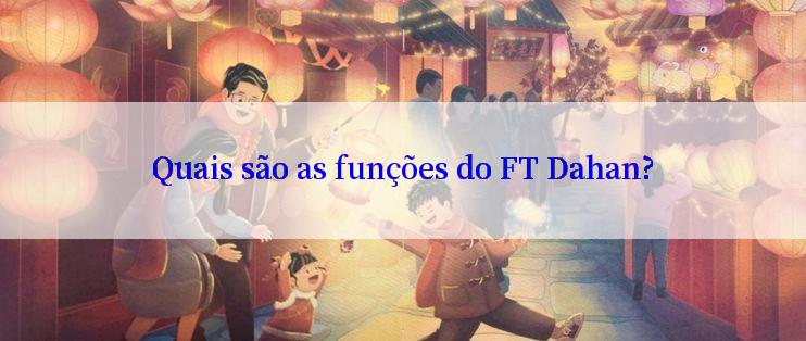 Quais são as funções do FT Dahan?