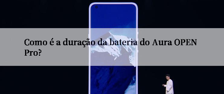 Como é a duração da bateria do Aura OPEN Pro?