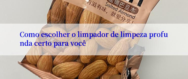 Como escolher o limpador de limpeza profunda certo para você