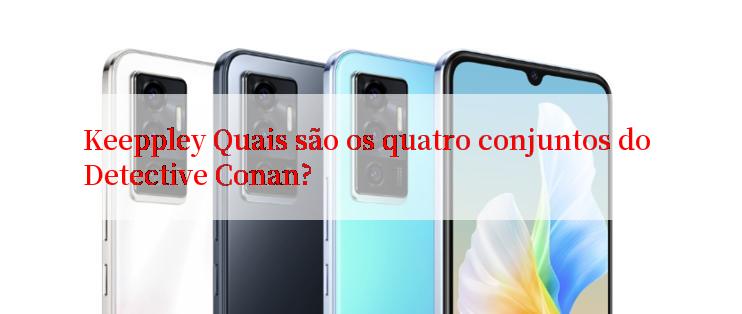 Keeppley Quais são os quatro conjuntos do Detective Conan?