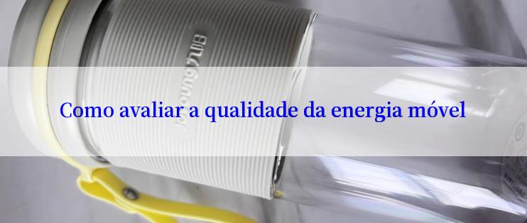 Como avaliar a qualidade da energia móvel