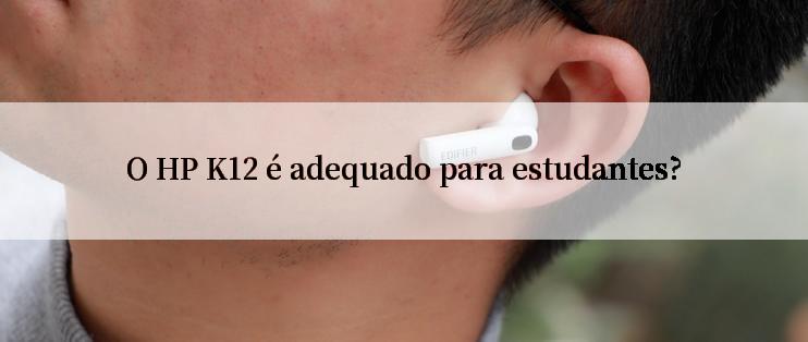 O HP K12 é adequado para estudantes?