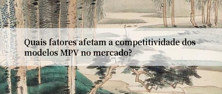 Quais fatores afetam a competitividade dos modelos MPV no mercado?