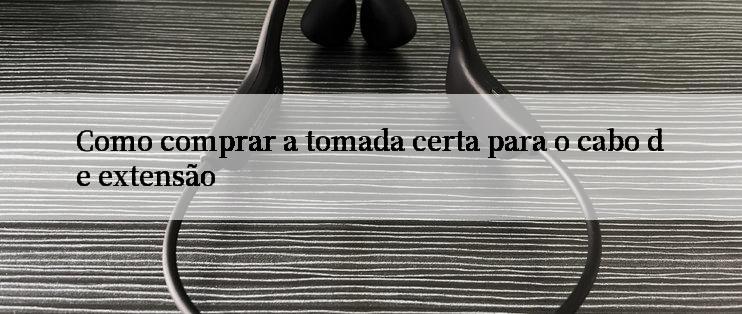 Como comprar a tomada certa para o cabo de extensão