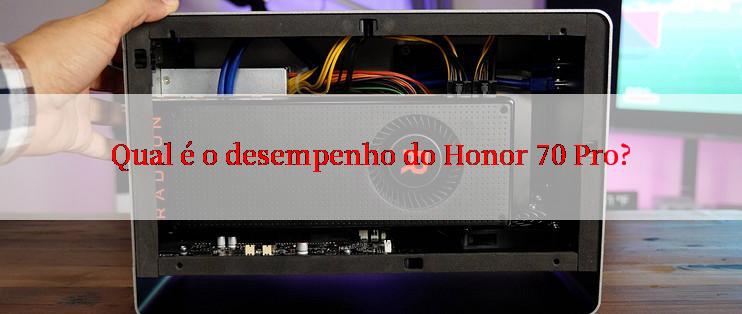 Qual é o desempenho do Honor 70 Pro?