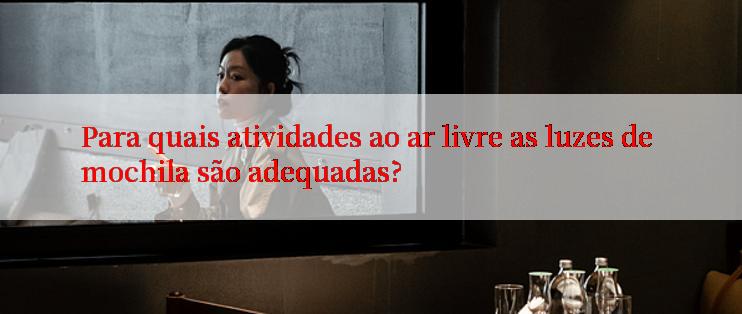 Para quais atividades ao ar livre as luzes de mochila são adequadas?