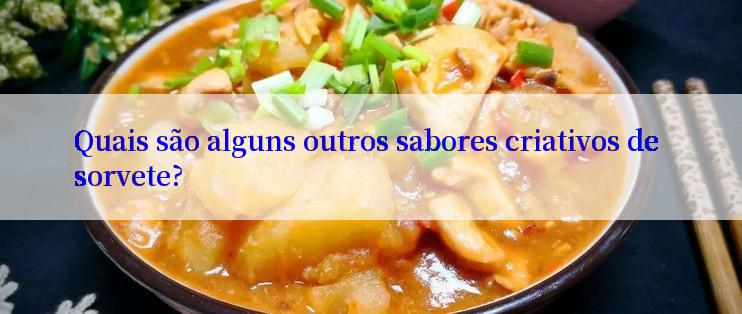 Quais são alguns outros sabores criativos de sorvete?