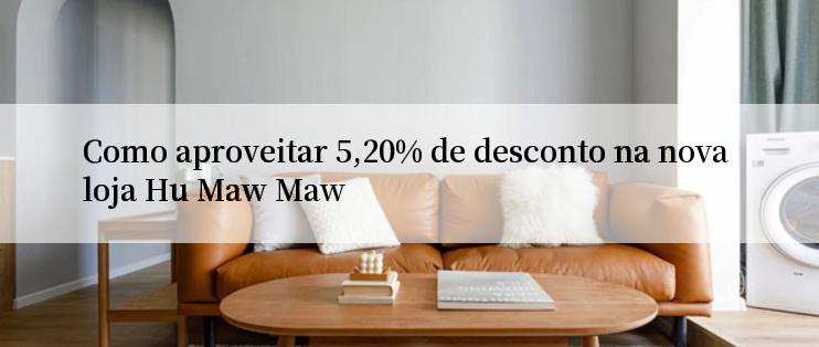 Como aproveitar 5,20% de desconto na nova loja Hu Maw Maw