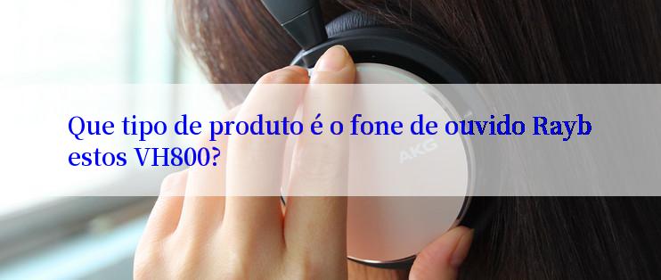 Que tipo de produto é o fone de ouvido Raybestos VH800?