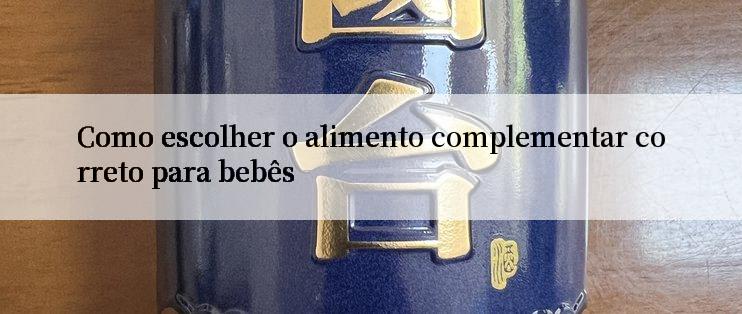 Como escolher o alimento complementar correto para bebês