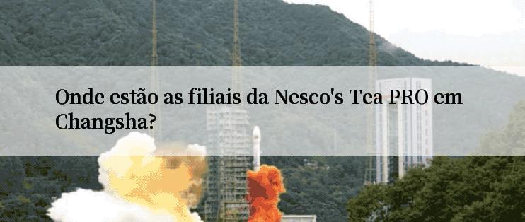 Onde estão as filiais da Nesco's Tea PRO em Changsha?