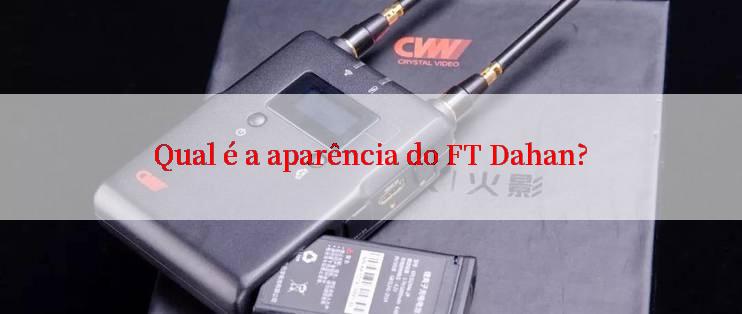 Qual é a aparência do FT Dahan?