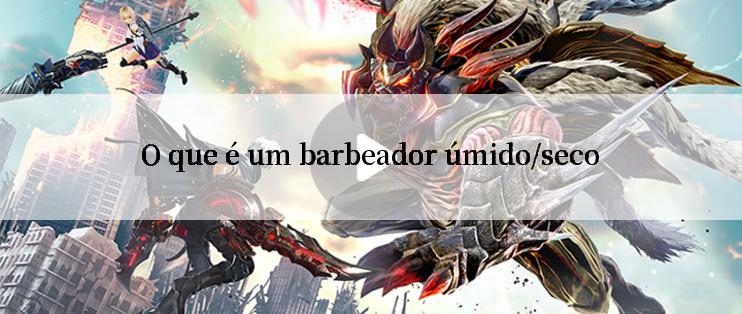 O que é um barbeador úmido/seco