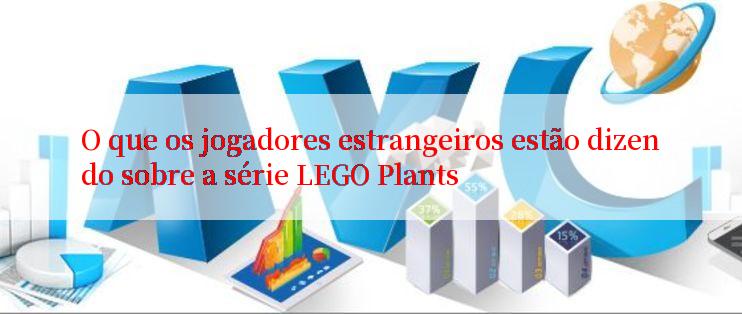 O que os jogadores estrangeiros estão dizendo sobre a série LEGO Plants