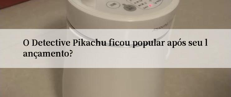 O Detective Pikachu ficou popular após seu lançamento?