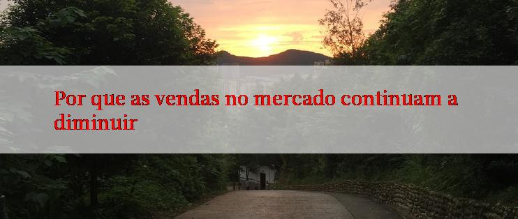 Por que as vendas no mercado continuam a diminuir