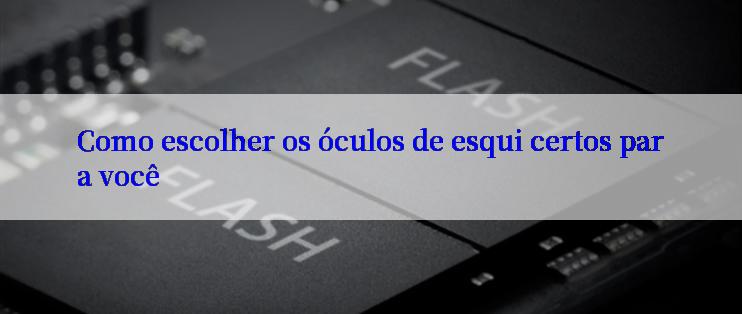 Como escolher os óculos de esqui certos para você