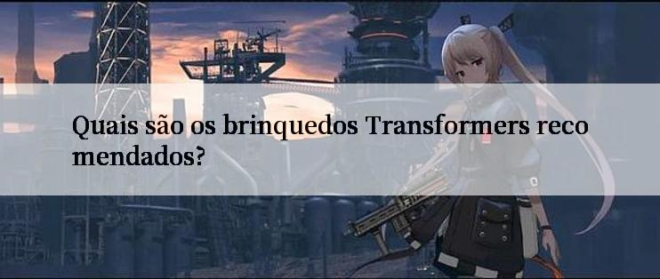 Quais são os brinquedos Transformers recomendados?