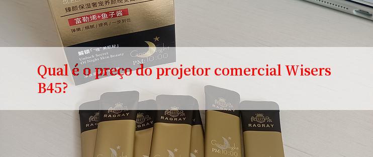 Qual é o preço do projetor comercial Wisers B45?