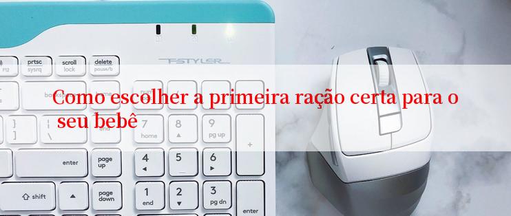 Como escolher a primeira ração certa para o seu bebê