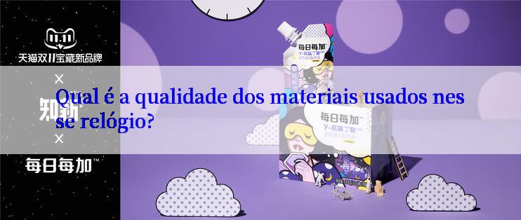 Qual é a qualidade dos materiais usados nesse relógio?