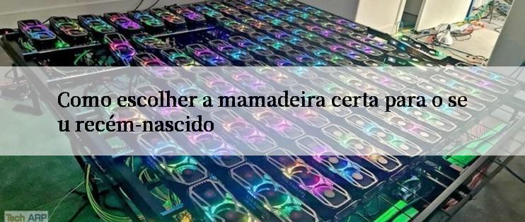 Como escolher a mamadeira certa para o seu recém-nascido