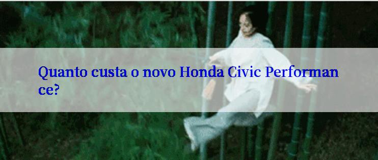 Quanto custa o novo Honda Civic Performance?