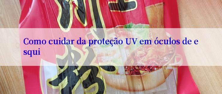 Como cuidar da proteção UV em óculos de esqui