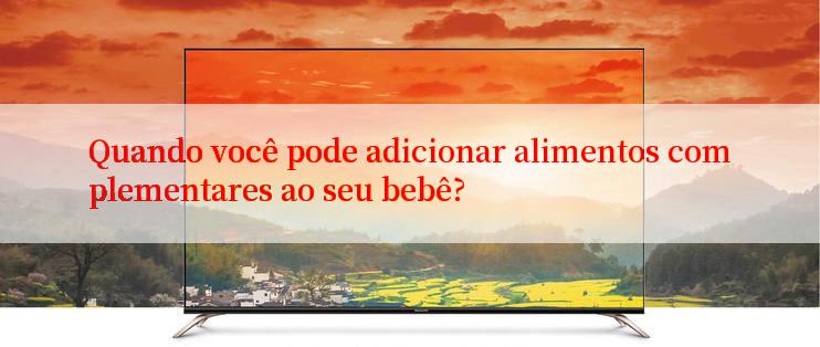 Quando você pode adicionar alimentos complementares ao seu bebê?