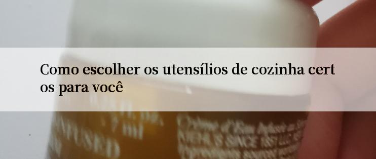 Como escolher os utensílios de cozinha certos para você