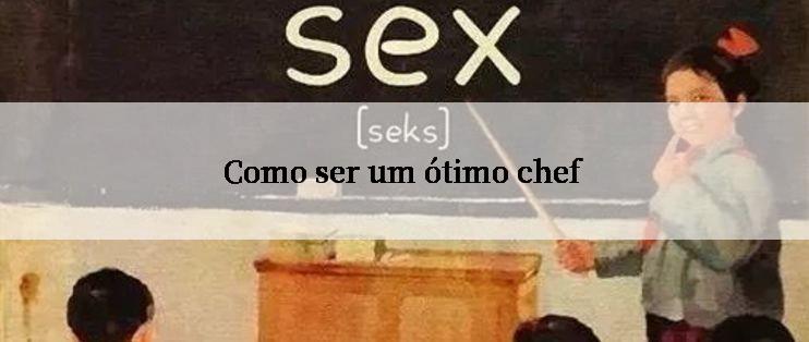 Como ser um ótimo chef