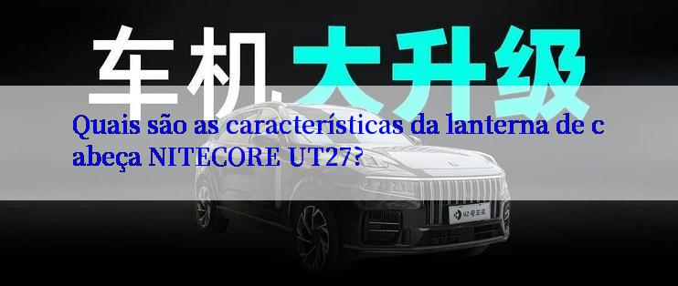 Quais são as características da lanterna de cabeça NITECORE UT27?