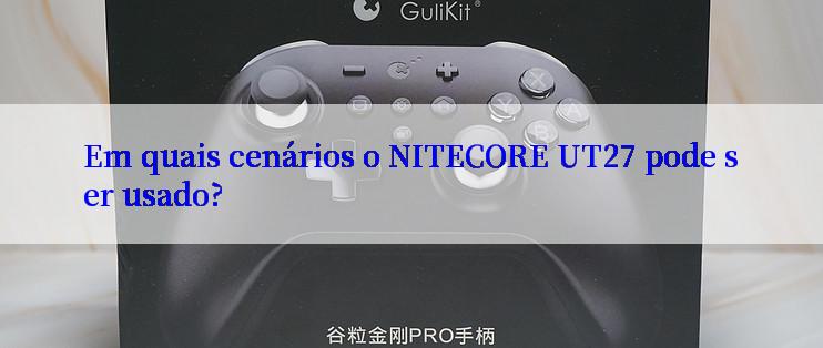 Em quais cenários o NITECORE UT27 pode ser usado?