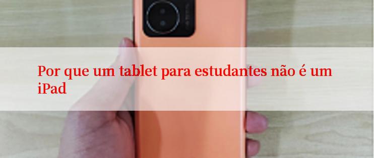 Por que um tablet para estudantes não é um iPad