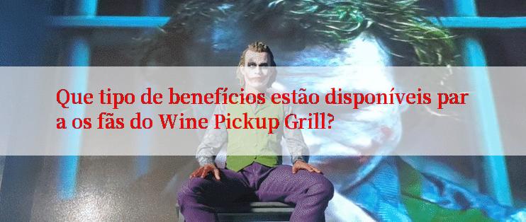 Que tipo de benefícios estão disponíveis para os fãs do Wine Pickup Grill?