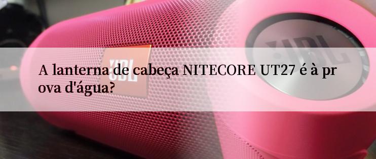 A lanterna de cabeça NITECORE UT27 é à prova d'água?