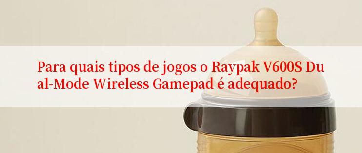 Para quais tipos de jogos o Raypak V600S Dual-Mode Wireless Gamepad é adequado?