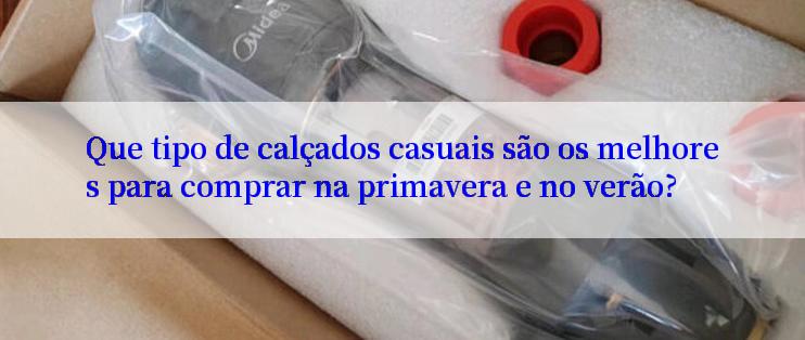 Que tipo de calçados casuais são os melhores para comprar na primavera e no verão?