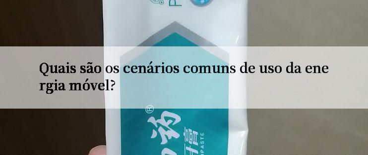 Quais são os cenários comuns de uso da energia móvel?