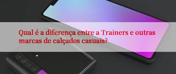 Qual é a diferença entre a Trainers e outras marcas de calçados casuais?