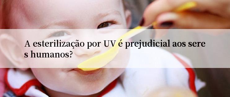 A esterilização por UV é prejudicial aos seres humanos?