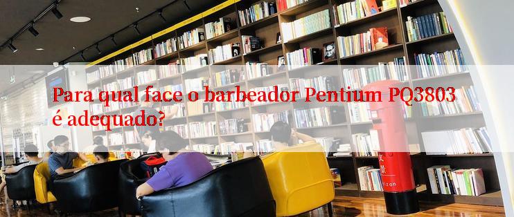 Para qual face o barbeador Pentium PQ3803 é adequado?