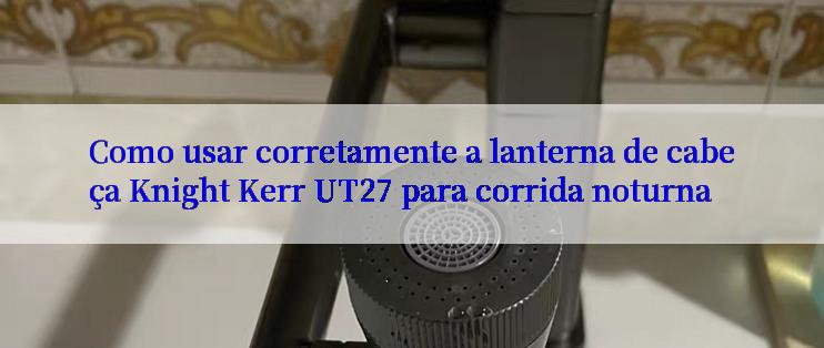 Como usar corretamente a lanterna de cabeça Knight Kerr UT27 para corrida noturna