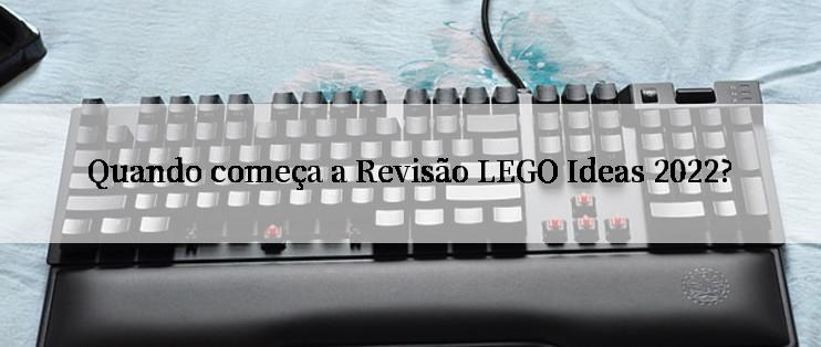 Quando começa a Revisão LEGO Ideas 2022?